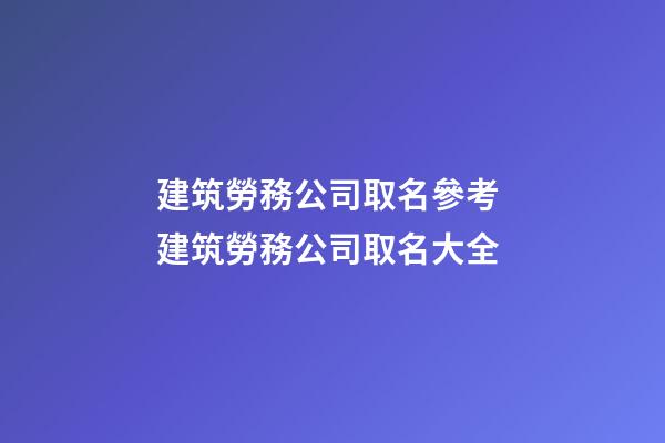 建筑勞務公司取名參考 建筑勞務公司取名大全